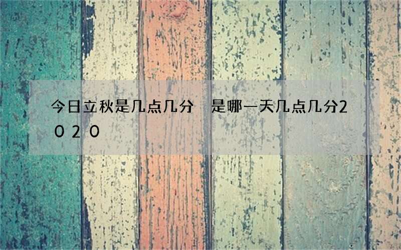 今日立秋是几点几分 是哪一天几点几分2020
